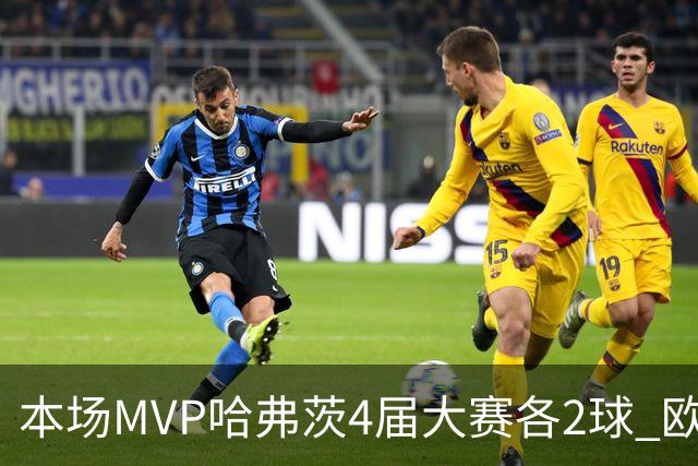 本场MVP哈弗茨4届大赛各2球 欧洲球员仅逊于凯恩姆巴佩